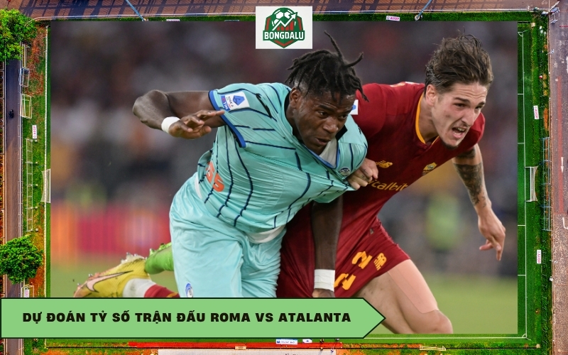 Dự đoán tỷ số trận đấu Roma vs Atalanta